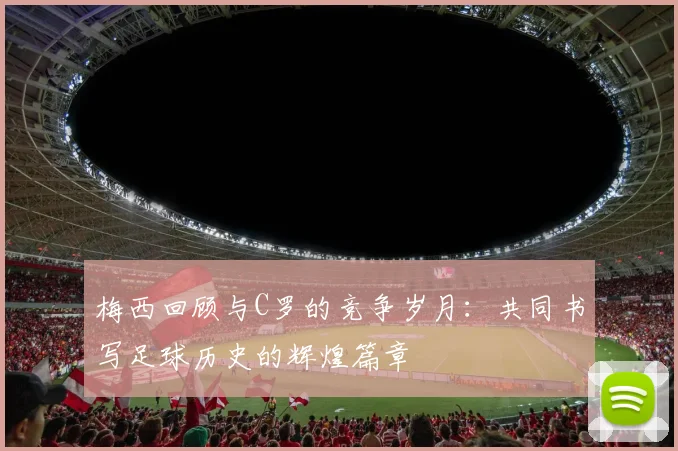梅西回顾与C罗的竞争岁月：共同书写足球历史的辉煌篇章