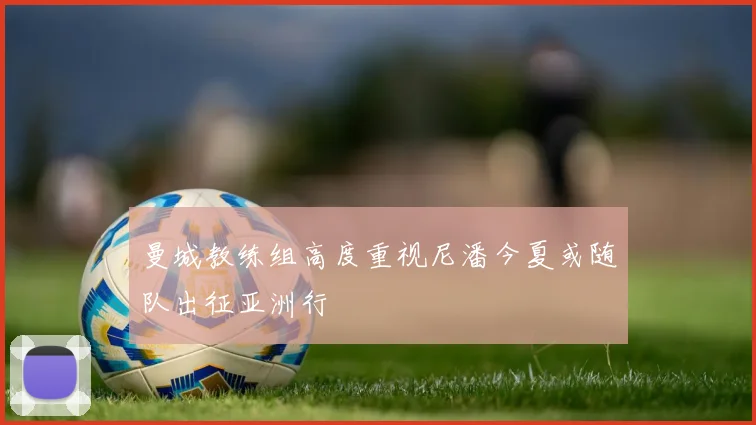 曼城教练组高度重视尼潘今夏或随队出征亚洲行