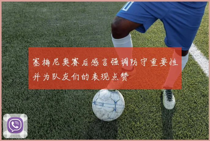 塞梅尼奥赛后感言强调防守重要性并为队友们的表现点赞