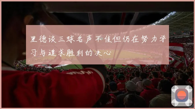 里德谈三球名声不佳但仍在努力学习与追求胜利的决心