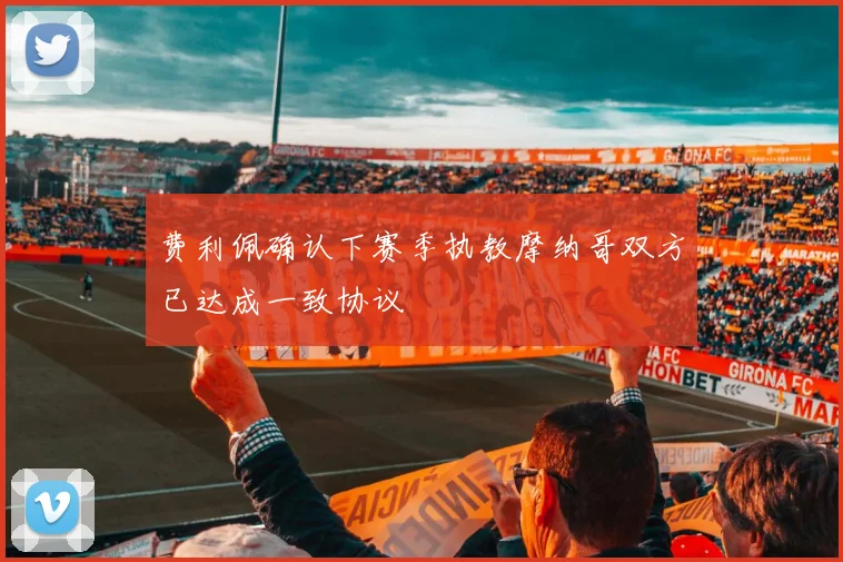 费利佩确认下赛季执教摩纳哥双方已达成一致协议