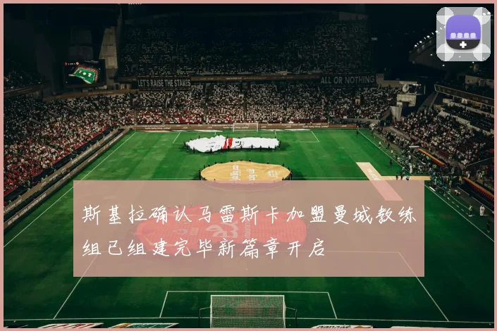 斯基拉确认马雷斯卡加盟曼城教练组已组建完毕新篇章开启