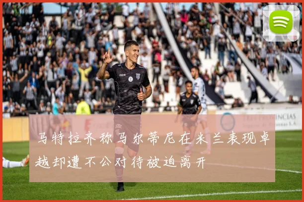 马特拉齐称马尔蒂尼在米兰表现卓越却遭不公对待被迫离开