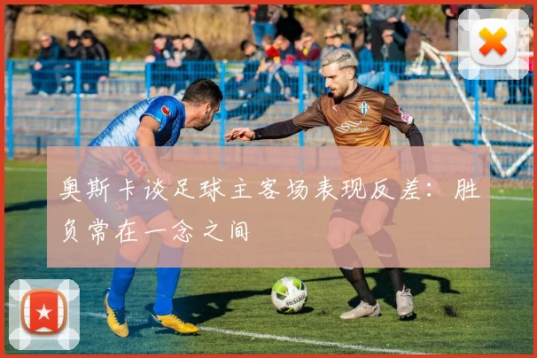 奥斯卡谈足球主客场表现反差：胜负常在一念之间