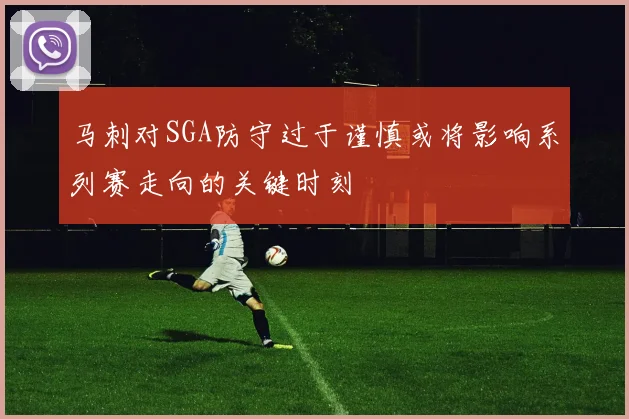 马刺对SGA防守过于谨慎或将影响系列赛走向的关键时刻