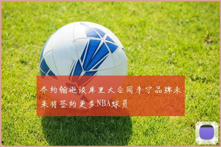 乔约翰逊谈库里大合同李宁品牌未来将签约更多NBA球员