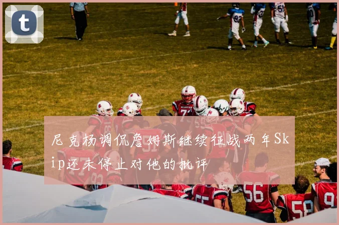 尼克杨调侃詹姆斯继续征战两年Skip还未停止对他的批评