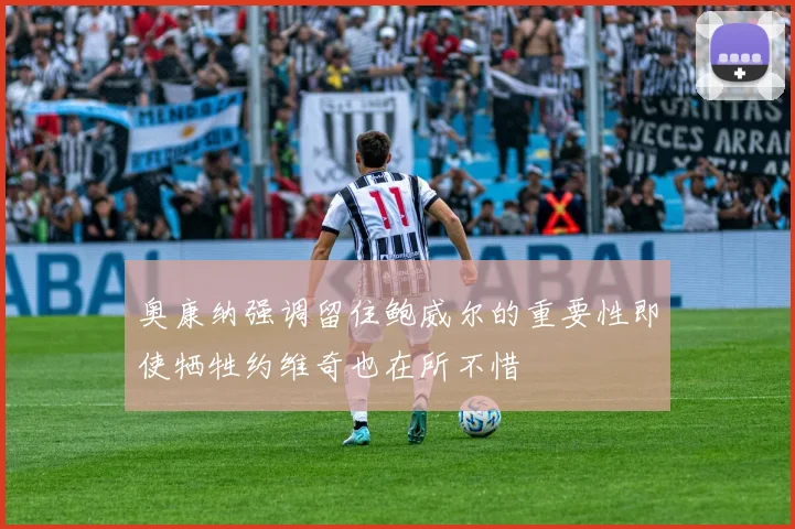 奥康纳强调留住鲍威尔的重要性即使牺牲约维奇也在所不惜