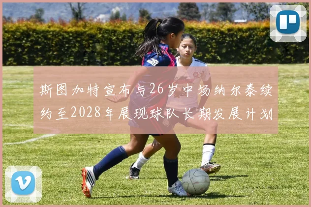 斯图加特宣布与26岁中场纳尔泰续约至2028年展现球队长期发展计划